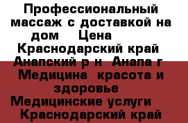 Профессиональный массаж с доставкой на дом. › Цена ­ 700 - Краснодарский край, Анапский р-н, Анапа г. Медицина, красота и здоровье » Медицинские услуги   . Краснодарский край